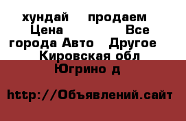 хундай 78 продаем › Цена ­ 650 000 - Все города Авто » Другое   . Кировская обл.,Югрино д.